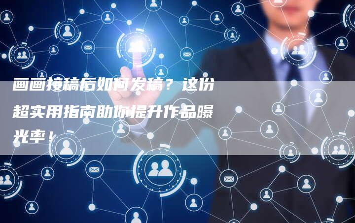 画画接稿后如何发稿？这份超实用指南助你提升作品曝光率！-直编软文营销网