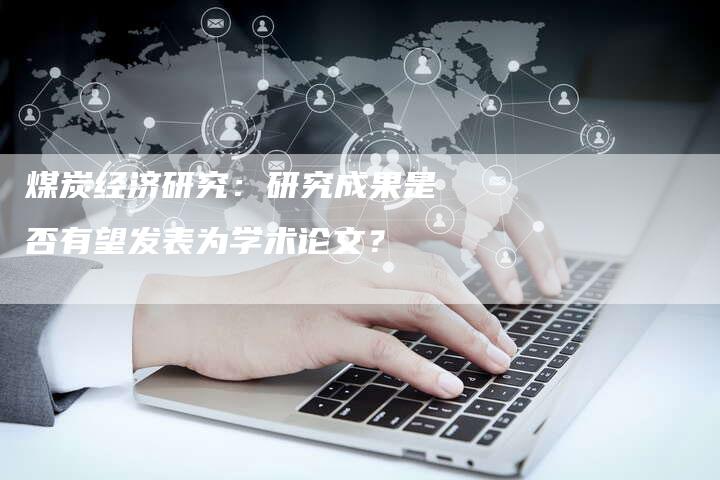 煤炭经济研究：研究成果是否有望发表为学术论文？