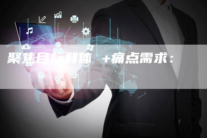 聚焦目标群体 +痛点需求:-直编软文营销网