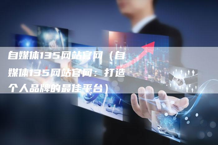 自媒体135网站官网（自媒体135网站官网：打造个人品牌的最佳平台）-直编软文营销网
