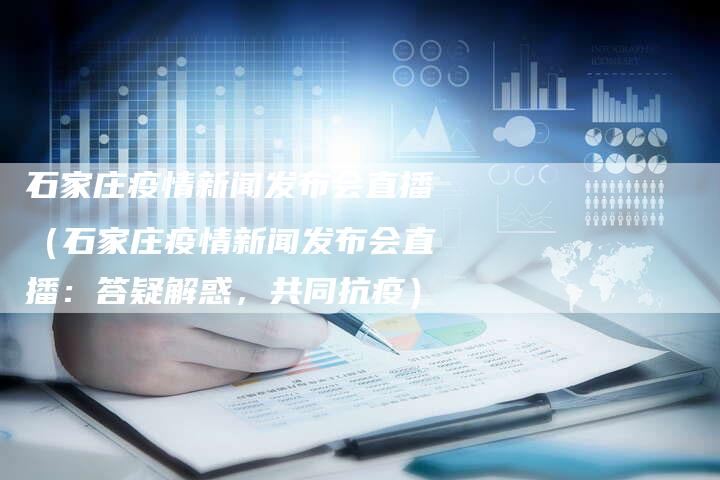 石家庄疫情新闻发布会直播（石家庄疫情新闻发布会直播：答疑解惑，共同抗疫）-直编软文营销网