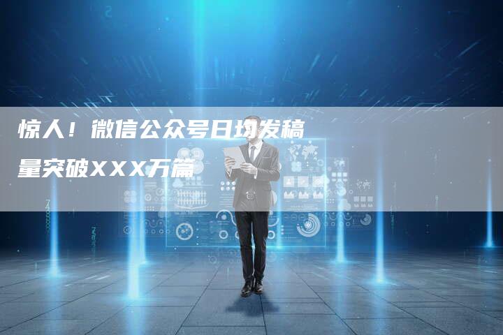 惊人！微信公众号日均发稿量突破XXX万篇-直编软文营销网
