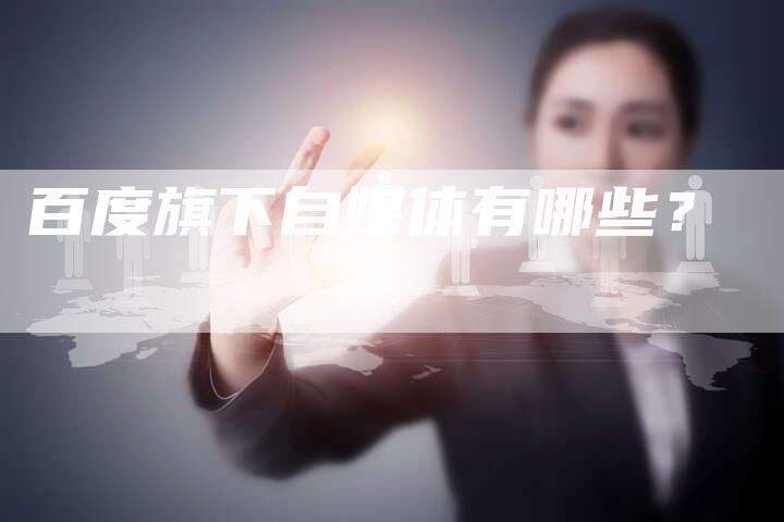 百度旗下自媒体有哪些?-直编软文营销网