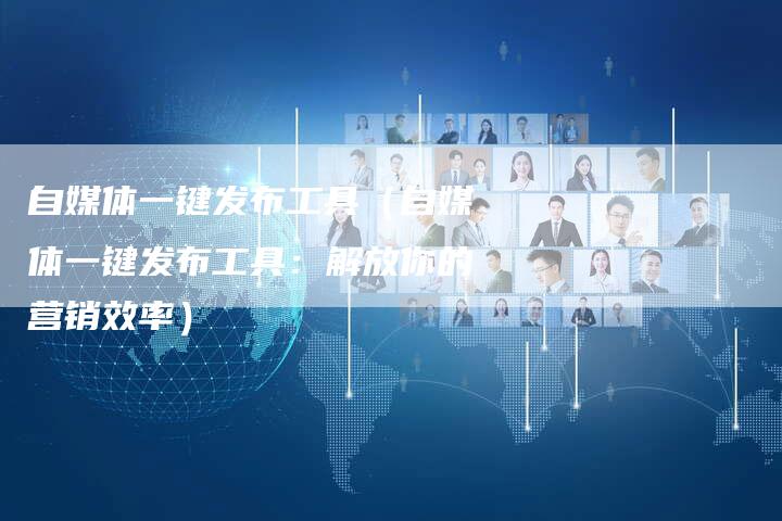 自媒体一键发布工具（自媒体一键发布工具：解放你的营销效率）