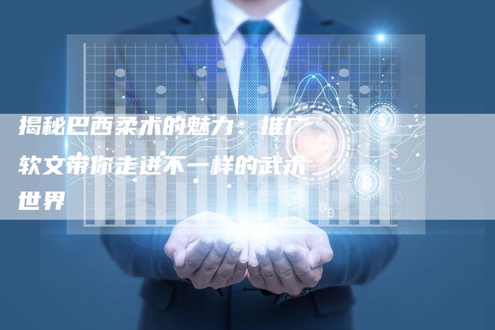 揭秘巴西柔术的魅力：推广软文带你走进不一样的武术世界