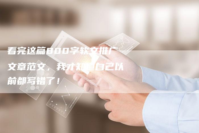 看完这篇800字软文推广文章范文，我才知道自己以前都写错了！-直编软文营销网