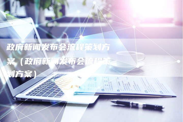 政府新闻发布会流程策划方案（政府新闻发布会流程策划方案）-直编软文营销网