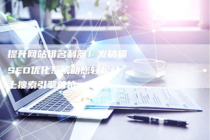 提升网站排名利器！发稿猫SEO优化系统助您轻松登上搜索引擎首位-直编软文营销网