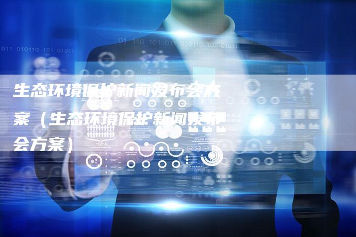 生态环境保护新闻发布会方案（生态环境保护新闻发布会方案）-直编软文营销网