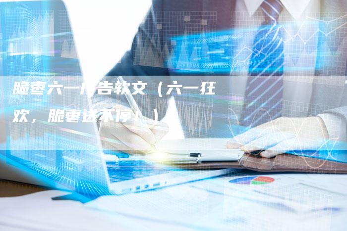 脆枣六一广告软文（六一狂欢，脆枣送不停！）-直编软文营销网