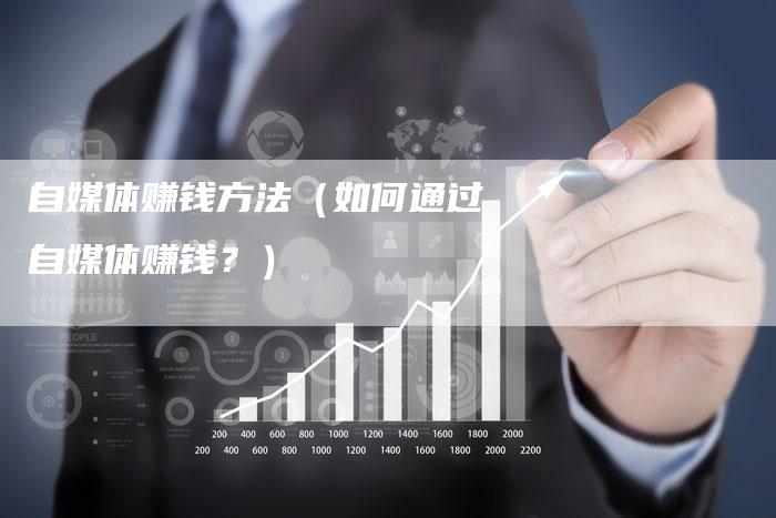 自媒体赚钱方法（如何通过自媒体赚钱？）-直编软文营销网