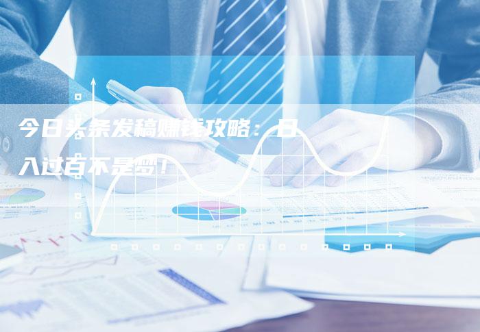 今日头条发稿赚钱攻略：日入过百不是梦！-直编软文营销网