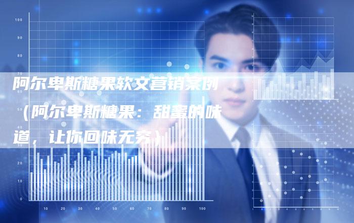 阿尔卑斯糖果软文营销案例（阿尔卑斯糖果：甜蜜的味道，让你回味无穷）