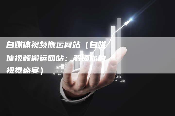 自媒体视频搬运网站（自媒体视频搬运网站：解锁你的视觉盛宴）