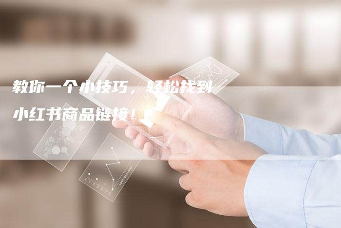 教你一个小技巧,轻松找到小红书商品链接!-直编软文营销网