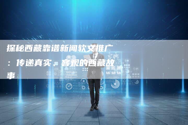 探秘西藏靠谱新闻软文推广：传递真实、客观的西藏故事-直编软文营销网
