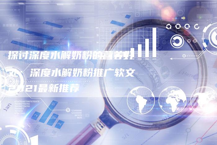 探讨深度水解奶粉的营养好处：深度水解奶粉推广软文2021最新推荐