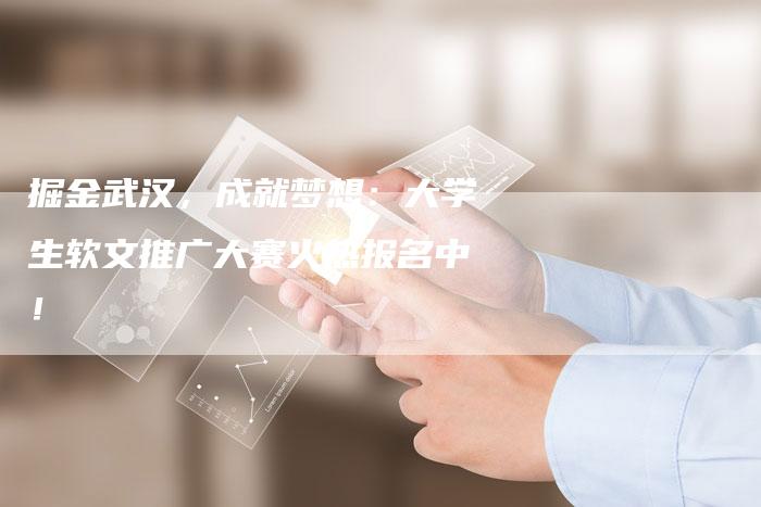 掘金武汉,成就梦想:大学生软文推广大赛火热报名中!-直编软文营销网