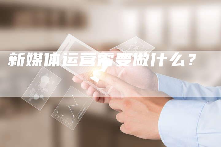 新媒体运营需要做什么？