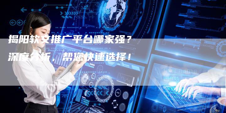 揭阳软文推广平台哪家强？深度分析，帮您快速选择！