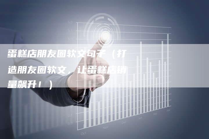 蛋糕店朋友圈软文句子（打造朋友圈软文，让蛋糕店销量飙升！）-直编软文营销网