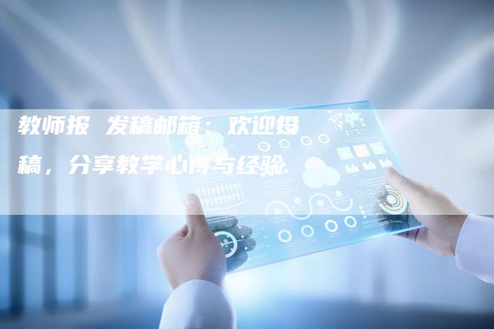 教师报 发稿邮箱：欢迎投稿，分享教学心得与经验