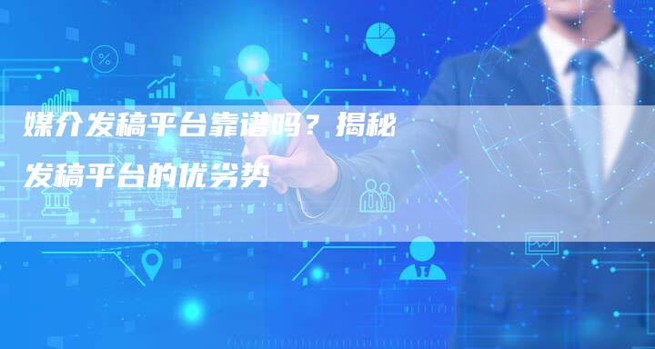 媒介发稿平台靠谱吗？揭秘发稿平台的优劣势