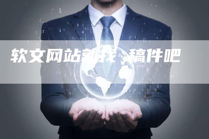 软文网站就找 稿件吧-直编软文营销网