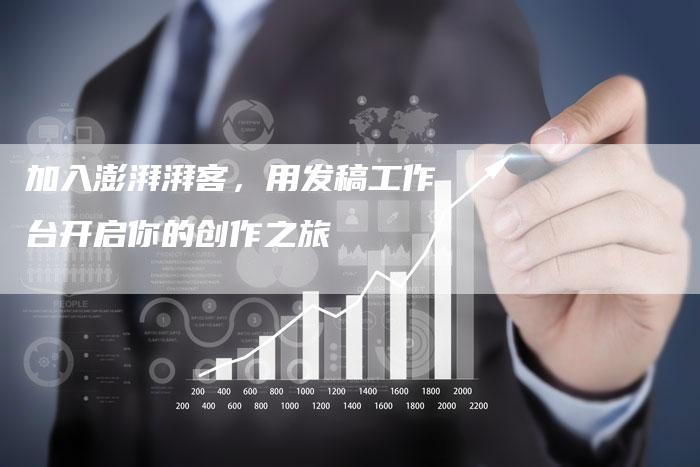 加入澎湃湃客，用发稿工作台开启你的创作之旅-直编软文营销网
