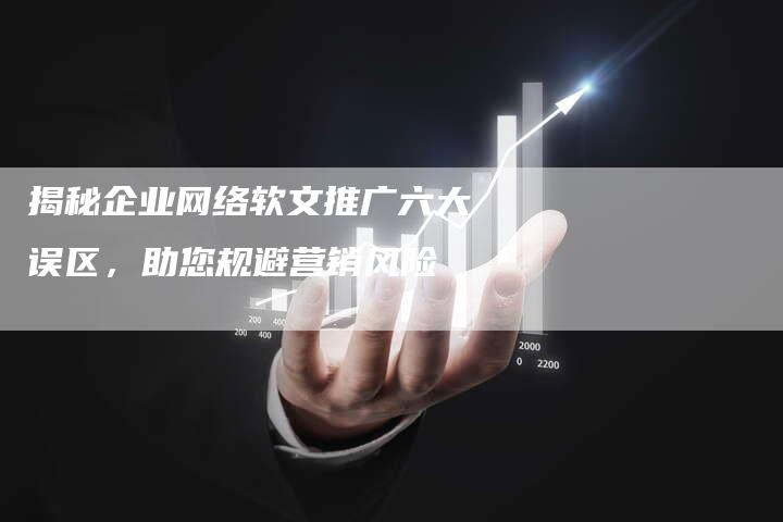 揭秘企业网络软文推广六大误区，助您规避营销风险-直编软文营销网