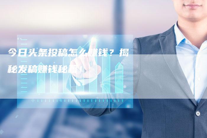 今日头条投稿怎么赚钱？揭秘发稿赚钱秘籍！-直编软文营销网