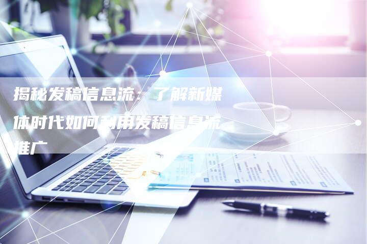 揭秘发稿信息流：了解新媒体时代如何利用发稿信息流推广-直编软文营销网