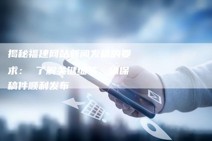 揭秘福建网站新闻发稿的要求: 了解关键细节,确保稿件顺利发布-直编软文营销网