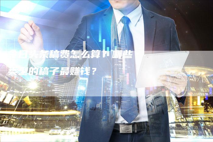 今日头条稿费怎么算？哪些类型的稿子最赚钱？