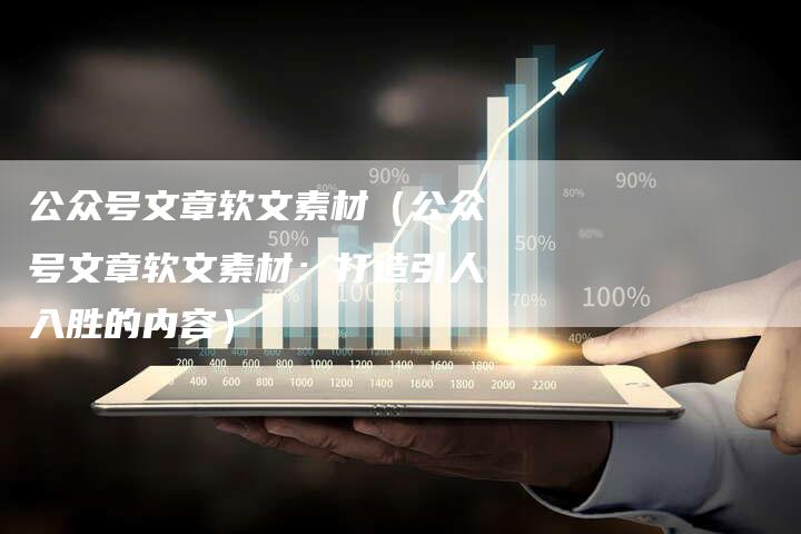 公众号文章软文素材（公众号文章软文素材：打造引人入胜的内容）-直编软文营销网