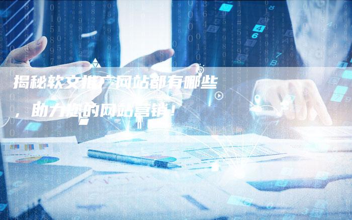 揭秘软文推广网站都有哪些，助力您的网站营销！-直编软文营销网