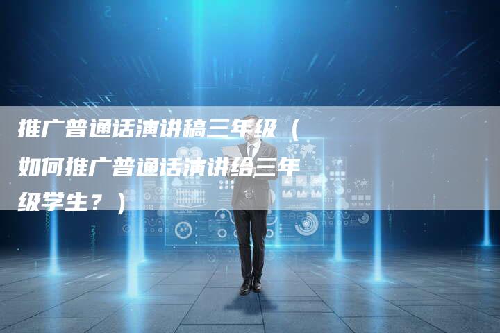推广普通话演讲稿三年级（如何推广普通话演讲给三年级学生？）