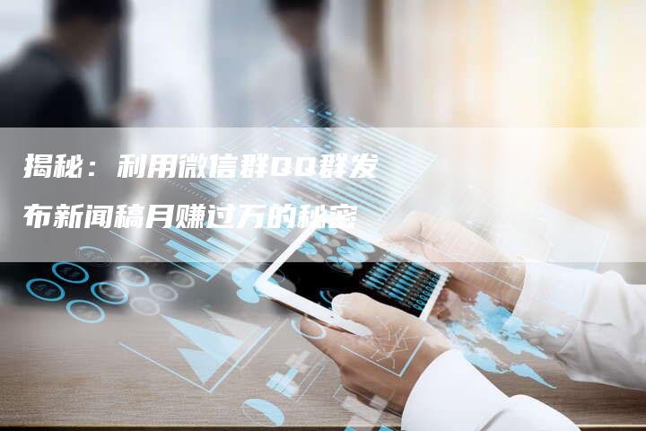 揭秘：利用微信群QQ群发布新闻稿月赚过万的秘密-直编软文营销网