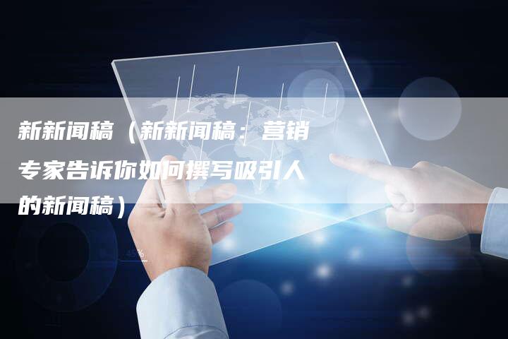 新新闻稿（新新闻稿：营销专家告诉你如何撰写吸引人的新闻稿）-直编软文营销网