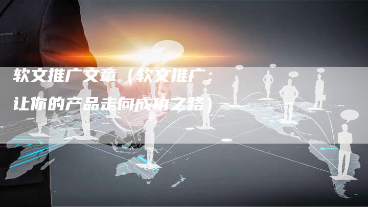 软文推广文章（软文推广：让你的产品走向成功之路）