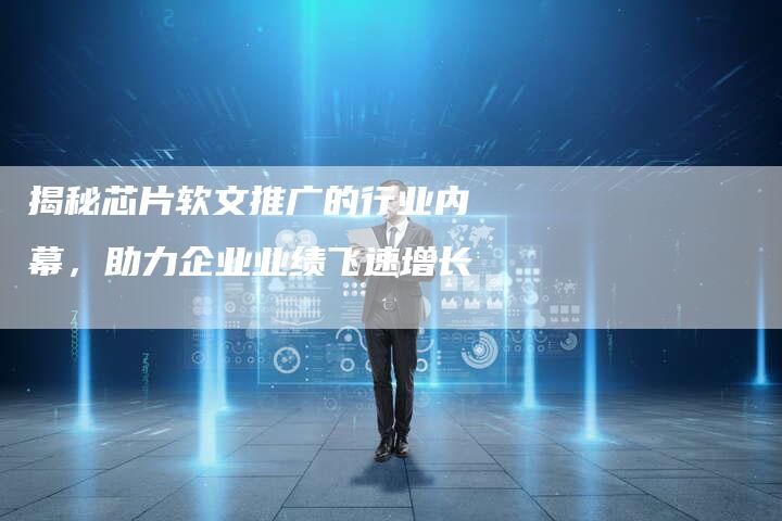揭秘芯片软文推广的行业内幕，助力企业业绩飞速增长