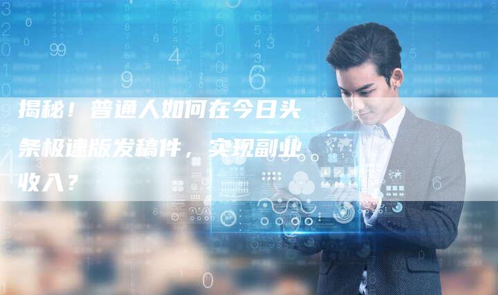 揭秘！普通人如何在今日头条极速版发稿件，实现副业收入？-直编软文营销网