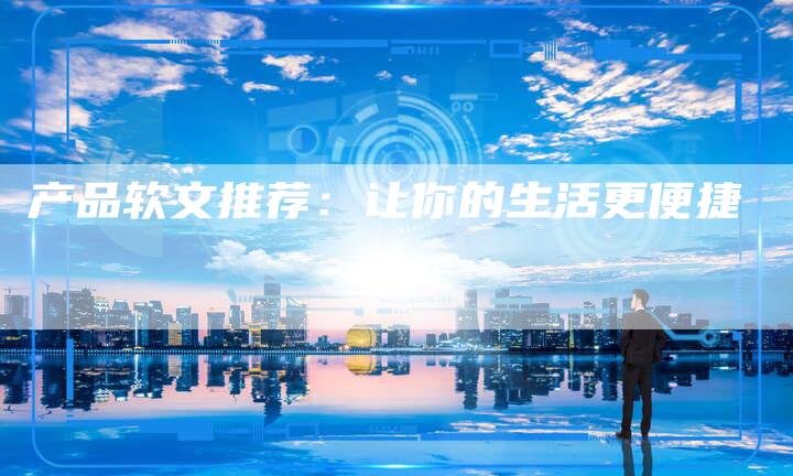 产品软文推荐：让你的生活更便捷-直编软文营销网