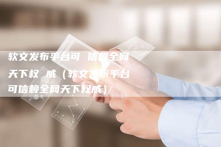 软文发布平台可 信赖全网天下权 威（软文发布平台可信赖全网天下权威）