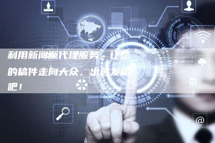 利用新闻源代理服务,让您的稿件走向大众,出名发稿吧!-直编软文营销网