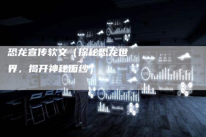 恐龙宣传软文（探秘恐龙世界，揭开神秘面纱）-直编软文营销网