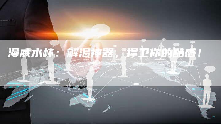 漫威水杯：解渴神器，捍卫你的酷感！-直编软文营销网