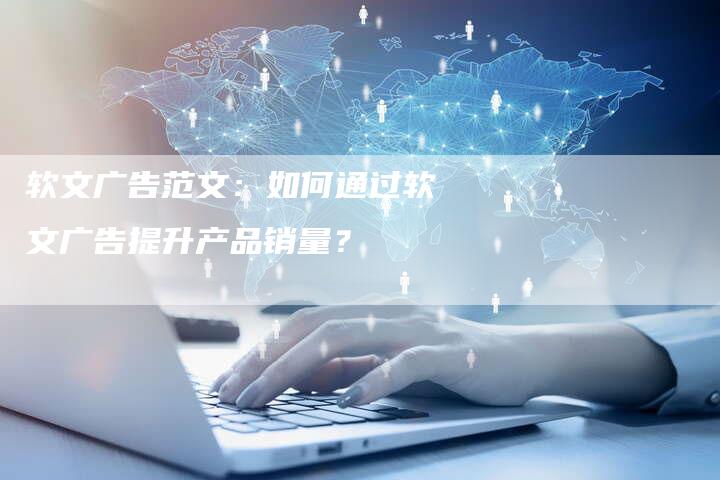 软文广告范文：如何通过软文广告提升产品销量？