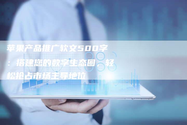苹果产品推广软文500字：搭建您的数字生态圈，轻松抢占市场主导地位-直编软文营销网