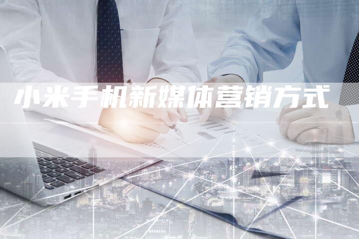 小米手机新媒体营销方式-直编软文营销网
